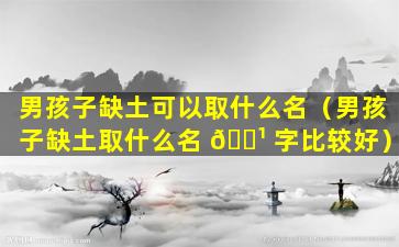 男孩子缺土可以取什么名（男孩子缺土取什么名 🌹 字比较好）